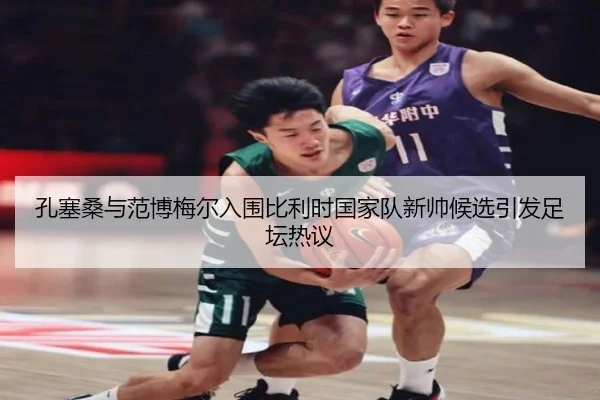 孔塞桑与范博梅尔入围比利时国家队新帅候选引发足坛热议